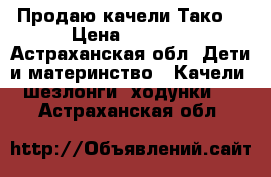 Продаю качели Тако. › Цена ­ 2 000 - Астраханская обл. Дети и материнство » Качели, шезлонги, ходунки   . Астраханская обл.